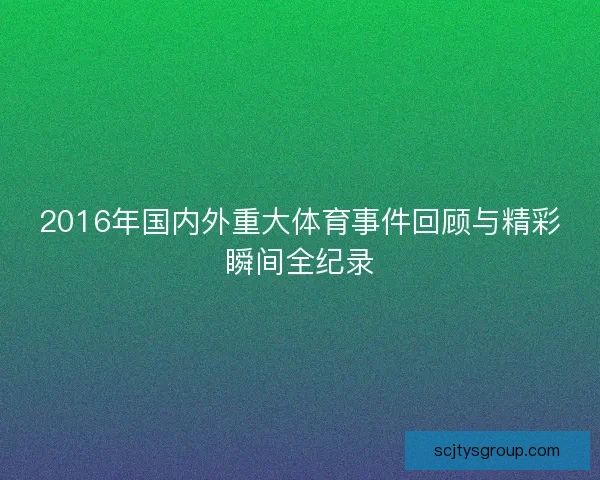 2016年国内外重大体育事件回顾与精彩瞬间全纪录 2016年国内外重大体育事件回顾与精彩瞬间全纪录