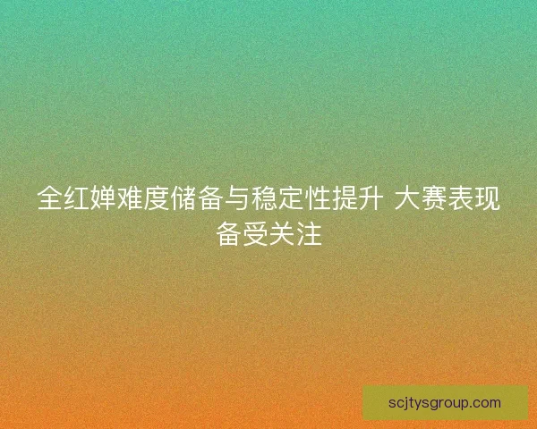 全红婵难度储备与稳定性提升 大赛表现备受关注 全红婵难度储备与稳定性提升 大赛表现备受关注