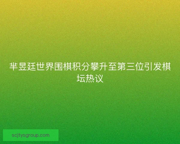 芈昱廷世界围棋积分攀升至第三位引发棋坛热议 芈昱廷世界围棋积分攀升至第三位引发棋坛热议