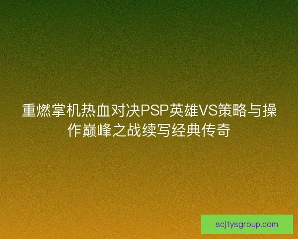 重燃掌机热血对决PSP英雄VS策略与操作巅峰之战续写经典传奇