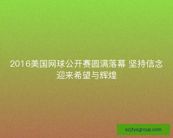 2016美国网球公开赛圆满落幕 坚持信念迎来希望与辉煌 2016美国网球公开赛圆满落幕 坚持信念迎来希望与辉煌