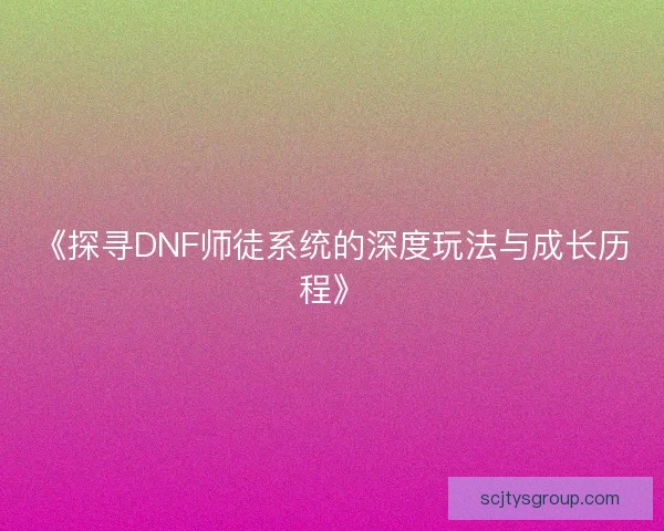 《探寻DNF师徒系统的深度玩法与成长历程》