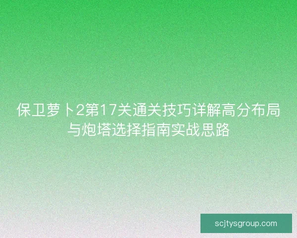 保卫萝卜2第17关通关技巧详解高分布局与炮塔选择指南实战思路