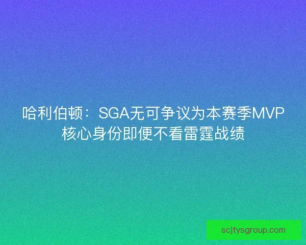 哈利伯顿：SGA无可争议为本赛季MVP核心身份即便不看雷霆战绩