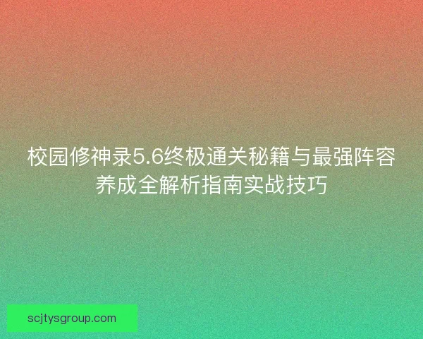校园修神录5.6终极通关秘籍与最强阵容养成全解析指南实战技巧 校园修神录5.6终极通关秘籍与最强阵容养成全解析指南实战技巧