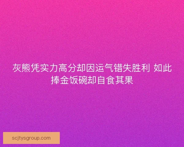 灰熊凭实力高分却因运气错失胜利 如此捧金饭碗却自食其果 灰熊凭实力高分却因运气错失胜利 如此捧金饭碗却自食其果