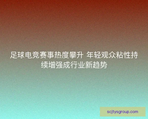 足球电竞赛事热度攀升 年轻观众粘性持续增强成行业新趋势