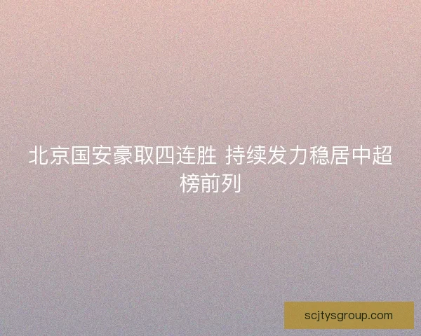北京国安豪取四连胜 持续发力稳居中超榜前列 北京国安豪取四连胜 持续发力稳居中超榜前列