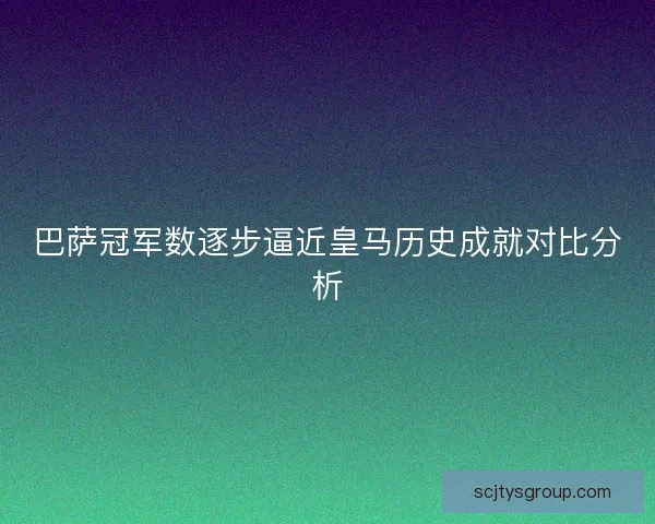 巴萨冠军数逐步逼近皇马历史成就对比分析