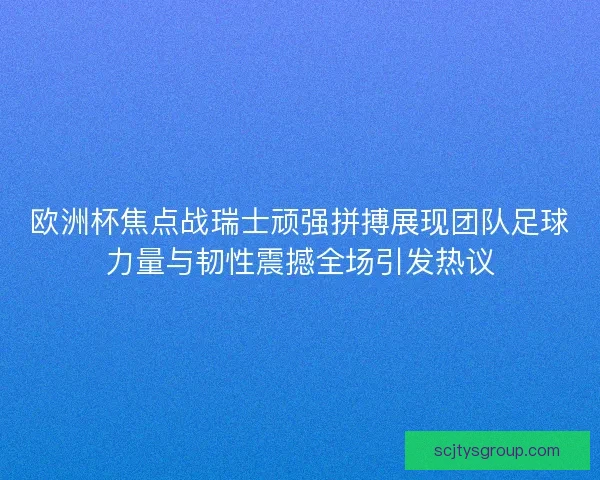 欧洲杯焦点战瑞士顽强拼搏展现团队足球力量与韧性震撼全场引发热议 欧洲杯焦点战瑞士顽强拼搏展现团队足球力量与韧性震撼全场引发热议