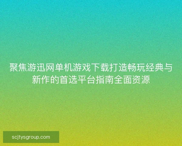 聚焦游迅网单机游戏下载打造畅玩经典与新作的首选平台指南全面资源 聚焦游迅网单机游戏下载打造畅玩经典与新作的首选平台指南全面资源