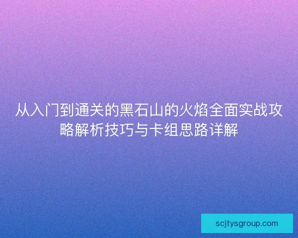 从入门到通关的黑石山的火焰全面实战攻略解析技巧与卡组思路详解