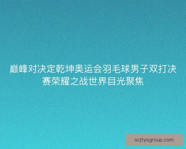 巅峰对决定乾坤奥运会羽毛球男子双打决赛荣耀之战世界目光聚焦