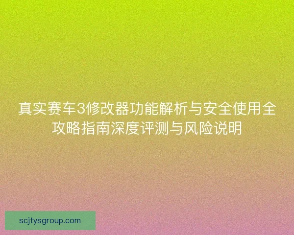 真实赛车3修改器功能解析与安全使用全攻略指南深度评测与风险说明