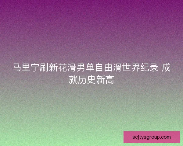 马里宁刷新花滑男单自由滑世界纪录 成就历史新高 马里宁刷新花滑男单自由滑世界纪录 成就历史新高