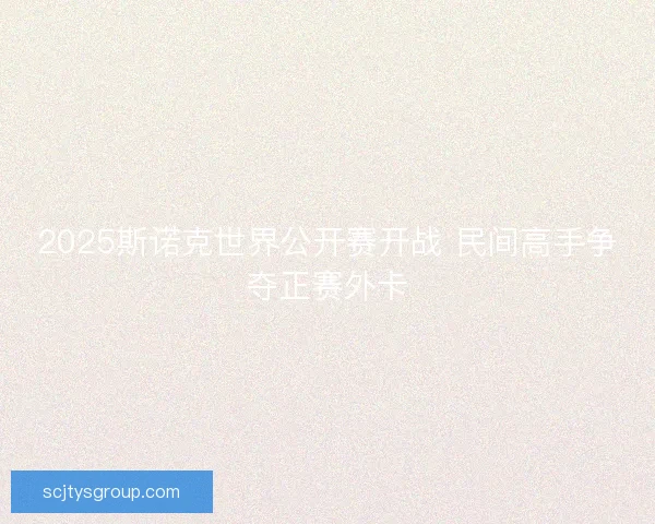 2025斯诺克世界公开赛开战 民间高手争夺正赛外卡 2025斯诺克世界公开赛开战 民间高手争夺正赛外卡