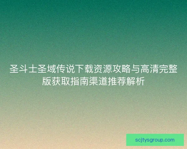 圣斗士圣域传说下载资源攻略与高清完整版获取指南渠道推荐解析