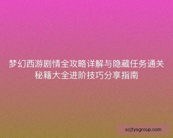 梦幻西游剧情全攻略详解与隐藏任务通关秘籍大全进阶技巧分享指南