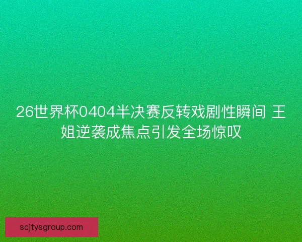 26世界杯0404半决赛反转戏剧性瞬间 王姐逆袭成焦点引发全场惊叹 26世界杯0404半决赛反转戏剧性瞬间 王姐逆袭成焦点引发全场惊叹