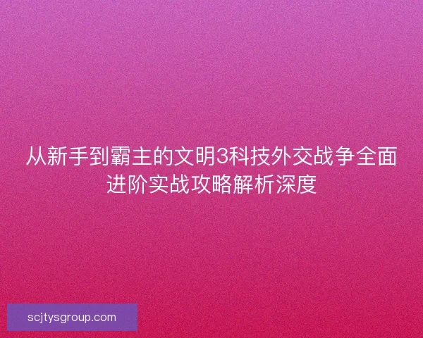 从新手到霸主的文明3科技外交战争全面进阶实战攻略解析深度