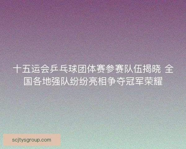 十五运会乒乓球团体赛参赛队伍揭晓 全国各地强队纷纷亮相争夺冠军荣耀 十五运会乒乓球团体赛参赛队伍揭晓 全国各地强队纷纷亮相争夺冠军荣耀