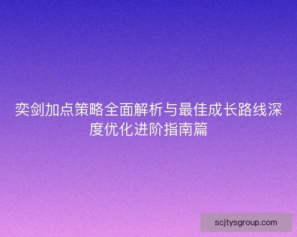 奕剑加点策略全面解析与最佳成长路线深度优化进阶指南篇 奕剑加点策略全面解析与最佳成长路线深度优化进阶指南篇