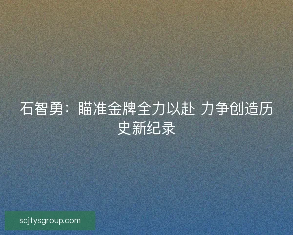 石智勇:瞄准金牌全力以赴 力争创造历史新纪录 石智勇:瞄准金牌全力以赴 力争创造历史新纪录