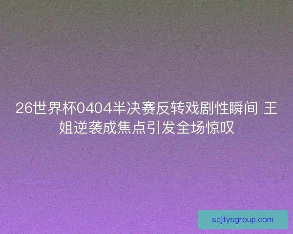 26世界杯0404半决赛反转戏剧性瞬间 王姐逆袭成焦点引发全场惊叹