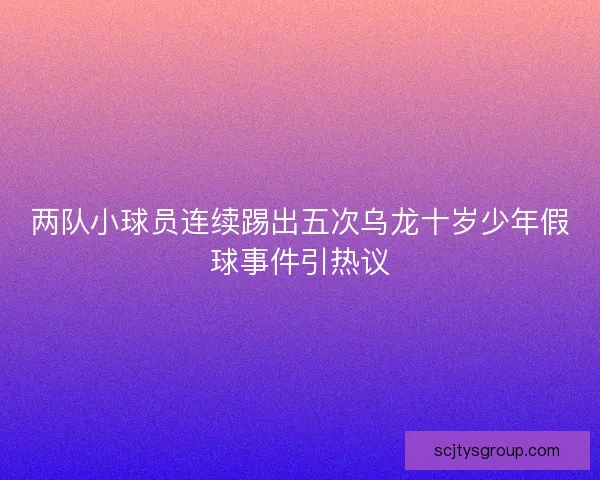 两队小球员连续踢出五次乌龙十岁少年假球事件引热议