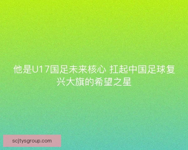 他是U17国足未来核心 扛起中国足球复兴大旗的希望之星