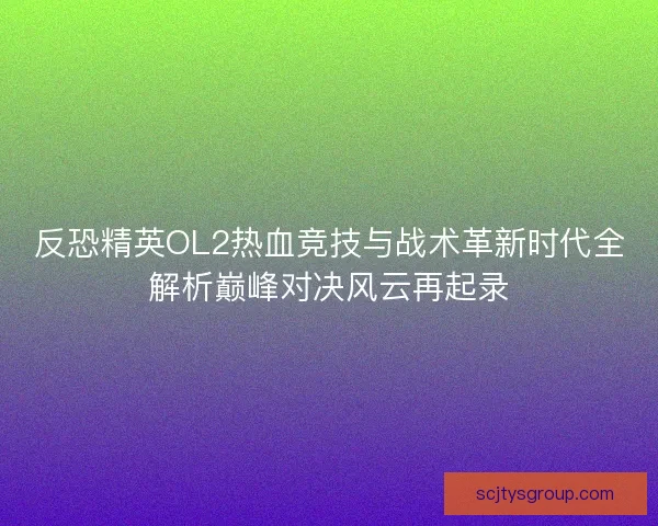 反恐精英OL2热血竞技与战术革新时代全解析巅峰对决风云再起录
