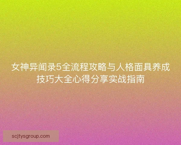 女神异闻录5全流程攻略与人格面具养成技巧大全心得分享实战指南