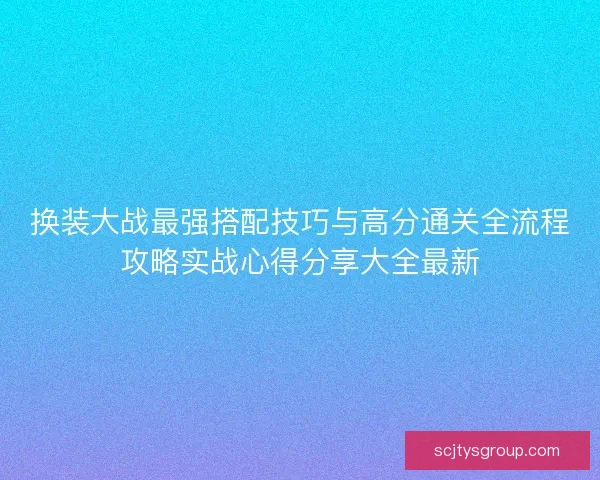 换装大战最强搭配技巧与高分通关全流程攻略实战心得分享大全最新 换装大战最强搭配技巧与高分通关全流程攻略实战心得分享大全最新