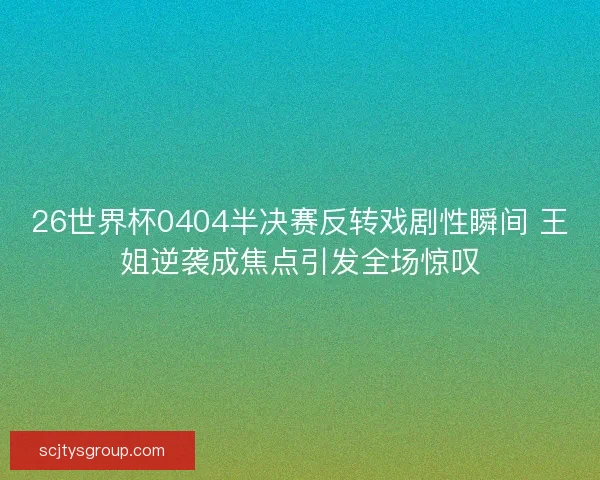 26世界杯0404半决赛反转戏剧性瞬间 王姐逆袭成焦点引发全场惊叹
