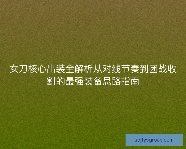 女刀核心出装全解析从对线节奏到团战收割的最强装备思路指南
