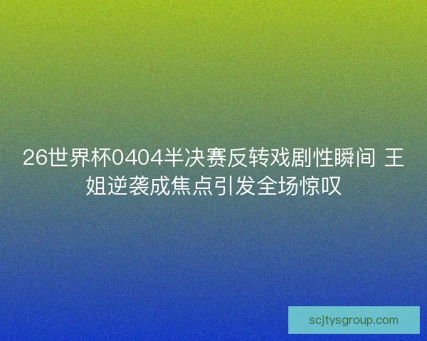 26世界杯0404半决赛反转戏剧性瞬间 王姐逆袭成焦点引发全场惊叹 26世界杯0404半决赛反转戏剧性瞬间 王姐逆袭成焦点引发全场惊叹