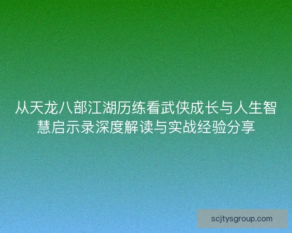 从天龙八部江湖历练看武侠成长与人生智慧启示录深度解读与实战经验分享 从天龙八部江湖历练看武侠成长与人生智慧启示录深度解读与实战经验分享
