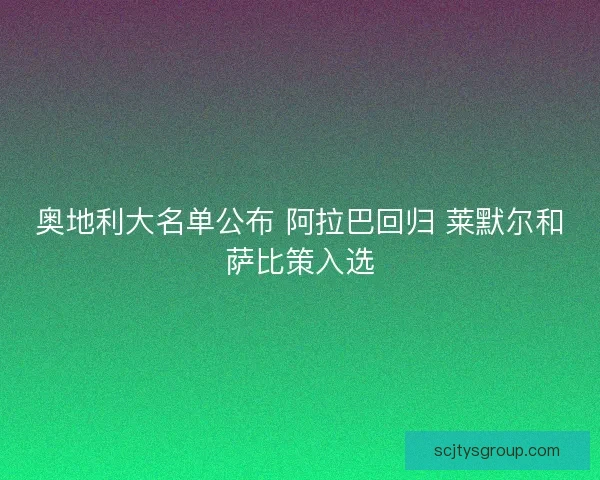 奥地利大名单公布 阿拉巴回归 莱默尔和萨比策入选 奥地利大名单公布 阿拉巴回归 莱默尔和萨比策入选