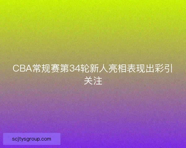 CBA常规赛第34轮新人亮相表现出彩引关注 CBA常规赛第34轮新人亮相表现出彩引关注