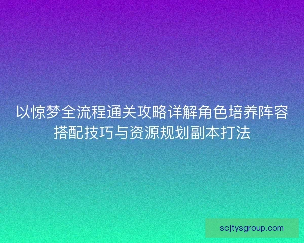 以惊梦全流程通关攻略详解角色培养阵容搭配技巧与资源规划副本打法 以惊梦全流程通关攻略详解角色培养阵容搭配技巧与资源规划副本打法