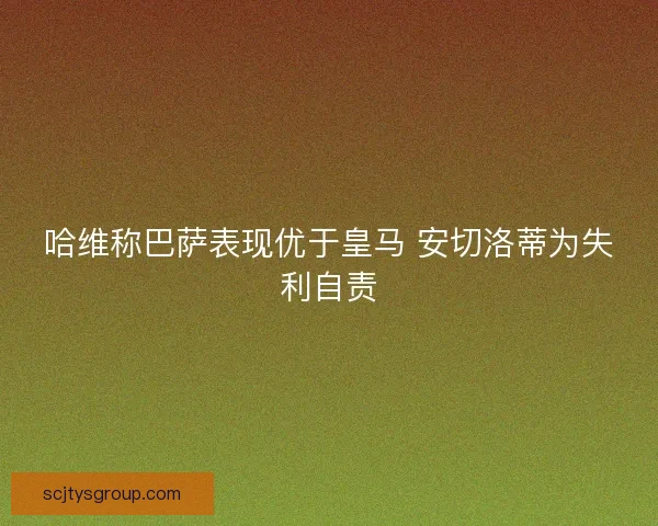 哈维称巴萨表现优于皇马 安切洛蒂为失利自责 哈维称巴萨表现优于皇马 安切洛蒂为失利自责