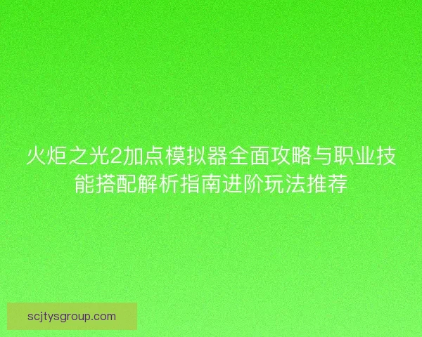 火炬之光2加点模拟器全面攻略与职业技能搭配解析指南进阶玩法推荐 火炬之光2加点模拟器全面攻略与职业技能搭配解析指南进阶玩法推荐