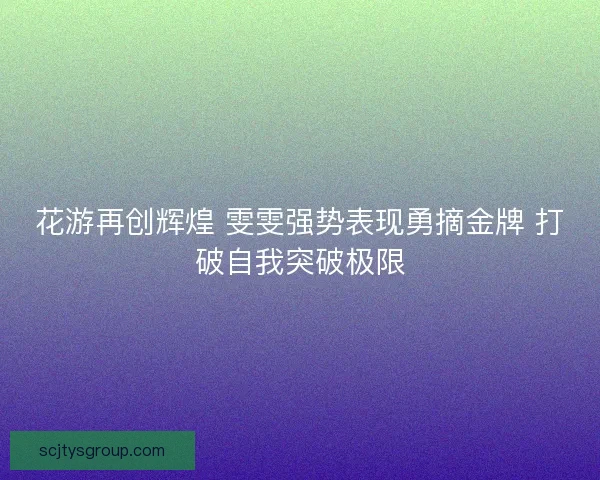 花游再创辉煌 雯雯强势表现勇摘金牌 打破自我突破极限 花游再创辉煌 雯雯强势表现勇摘金牌 打破自我突破极限